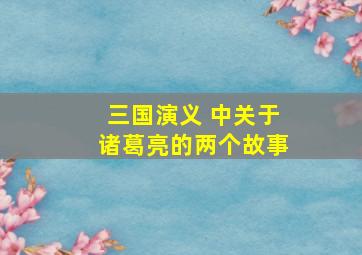 三国演义 中关于诸葛亮的两个故事